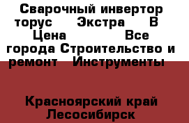 Сварочный инвертор торус-250 Экстра, 220В › Цена ­ 12 000 - Все города Строительство и ремонт » Инструменты   . Красноярский край,Лесосибирск г.